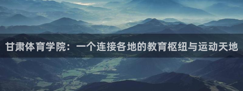欧亿体育官方正版app集团官网首页：甘肃体育学院：一