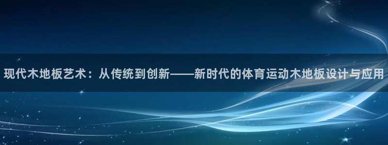 oety欧亿体育官网下载招商电话是多少：现代木地板艺