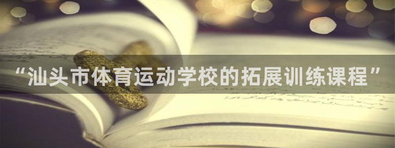 注册欧亿体育官方正版app：“汕头市体育运动学校的拓展训练课