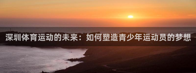 oety欧亿体育官网下载平台是正规平台吗知乎：深圳体