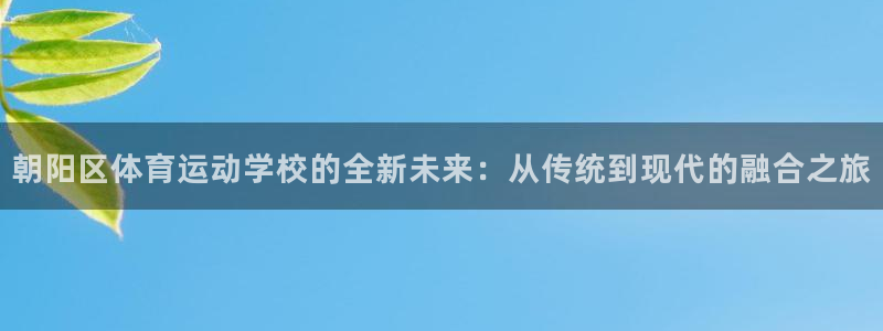 欧亿体育官方正版app新能源：朝阳区体育运动学校的全新未来：