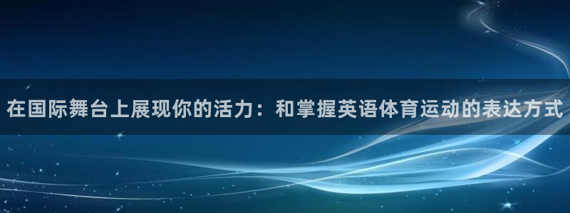 oety欧亿体育官网下载招商电话号码：在国际舞台上展现你的活